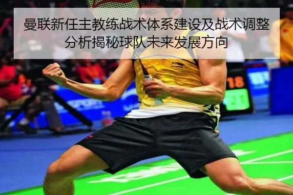曼联新任主教练战术体系建设及战术调整分析揭秘球队未来发展方向