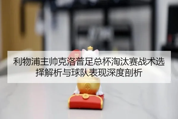 利物浦主帅克洛普足总杯淘汰赛战术选择解析与球队表现深度剖析